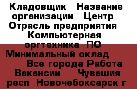 Кладовщик › Название организации ­ Центр › Отрасль предприятия ­ Компьютерная, оргтехника, ПО › Минимальный оклад ­ 20 000 - Все города Работа » Вакансии   . Чувашия респ.,Новочебоксарск г.